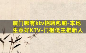 厦门哪有ktv招聘包厢-本地生意好KTV-门槛低主推新人