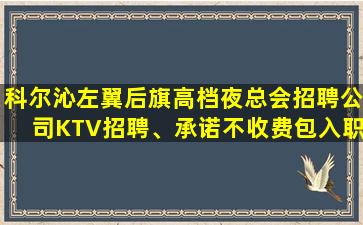 科尔沁左翼后旗高档夜总会招聘公司KTV招聘、承诺不收费包入职